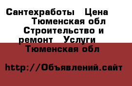 Сантехработы › Цена ­ 500 - Тюменская обл. Строительство и ремонт » Услуги   . Тюменская обл.